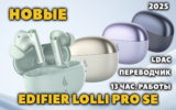 Новые Edifier Lolli Pro SE — с Антибактериальными Амбушюрами, Переводчиком, LDAC и 13 Час. Работы